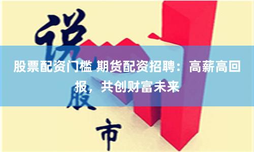 股票配资门槛 期货配资招聘：高薪高回报，共创财富未来