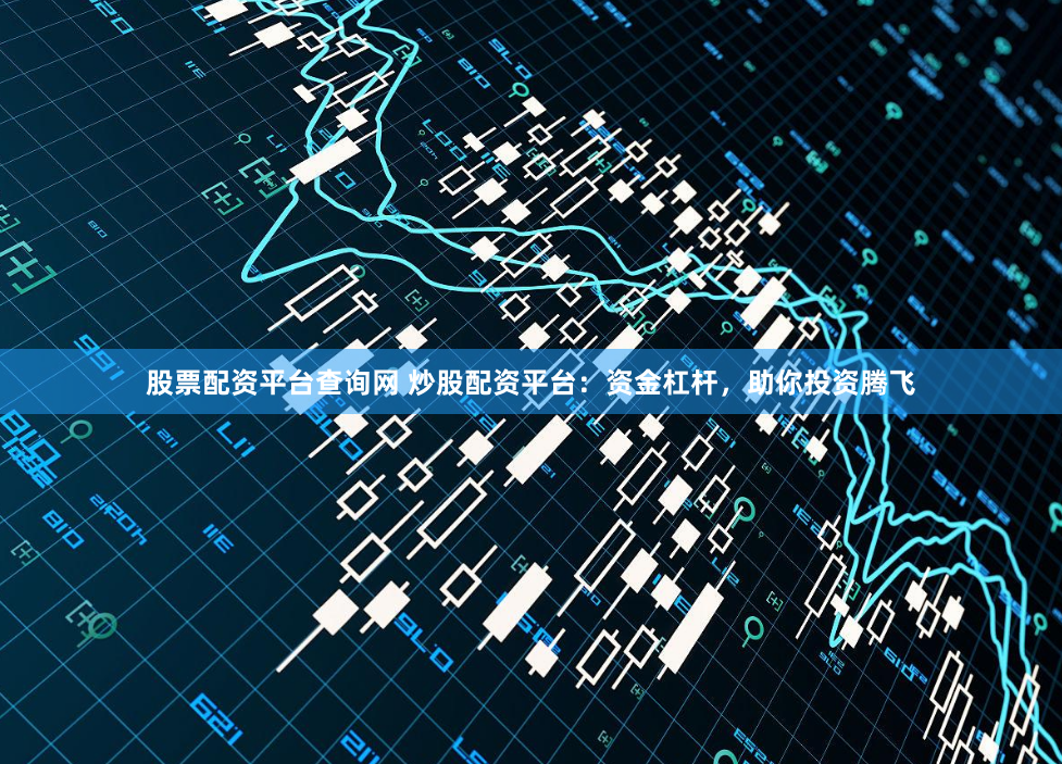 股票配资平台查询网 炒股配资平台：资金杠杆，助你投资腾飞