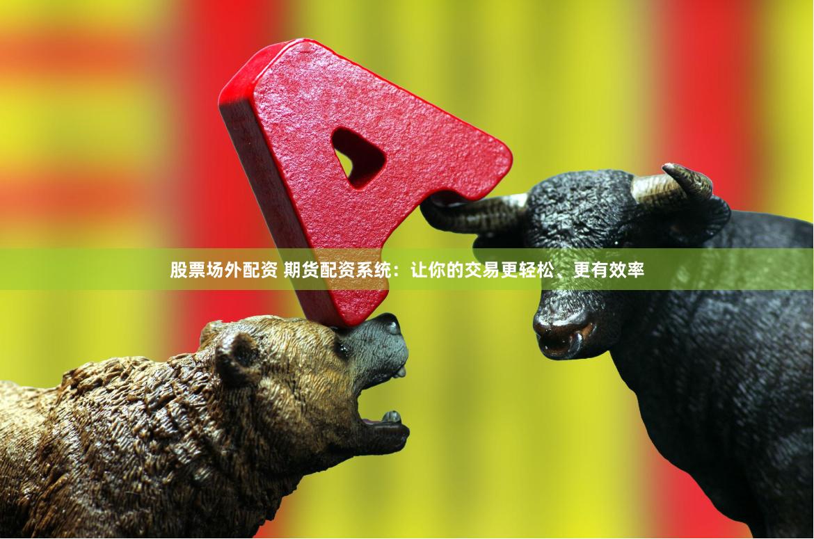 股票场外配资 期货配资系统：让你的交易更轻松、更有效率