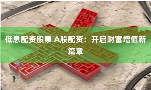 低息配资股票 A股配资：开启财富增值新篇章