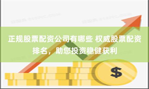 正规股票配资公司有哪些 权威股票配资排名，助您投资稳健获利