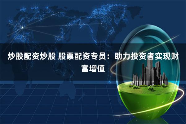 炒股配资炒股 股票配资专员：助力投资者实现财富增值