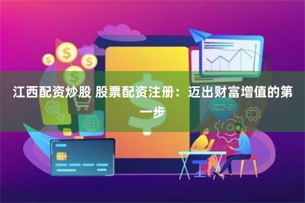 江西配资炒股 股票配资注册：迈出财富增值的第一步
