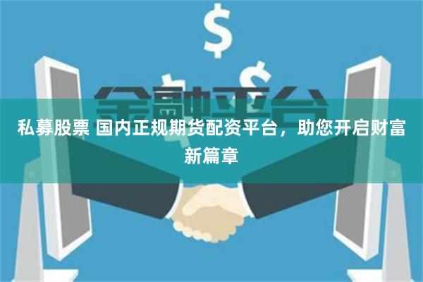 私募股票 国内正规期货配资平台，助您开启财富新篇章