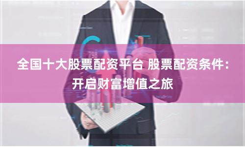 全国十大股票配资平台 股票配资条件：开启财富增值之旅