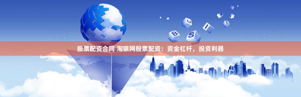 股票配资合同 淘银网股票配资：资金杠杆，投资利器