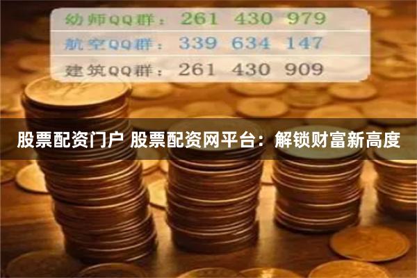股票配资门户 股票配资网平台：解锁财富新高度