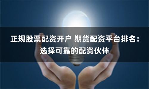 正规股票配资开户 期货配资平台排名：选择可靠的配资伙伴