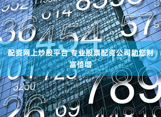 配资网上炒股平台 专业股票配资公司助您财富倍增