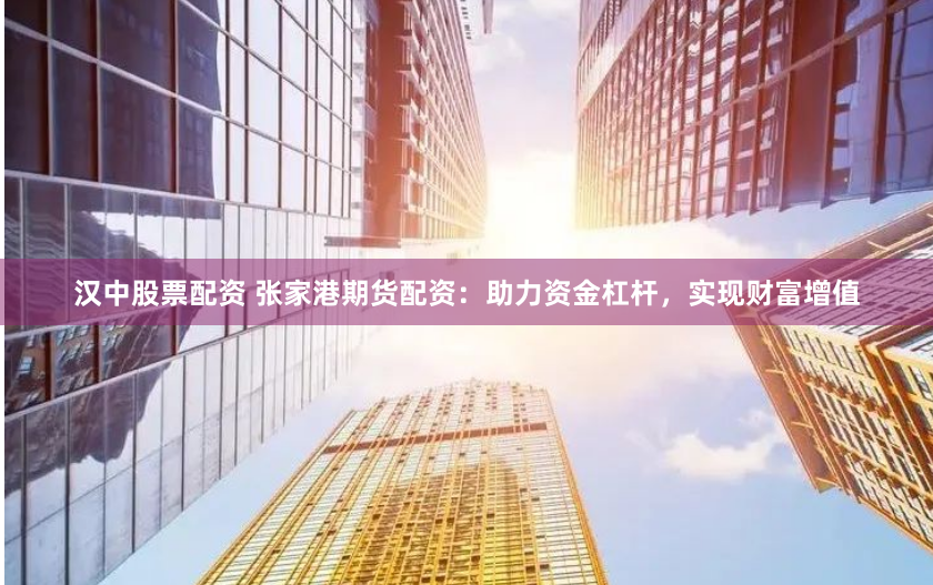 汉中股票配资 张家港期货配资：助力资金杠杆，实现财富增值