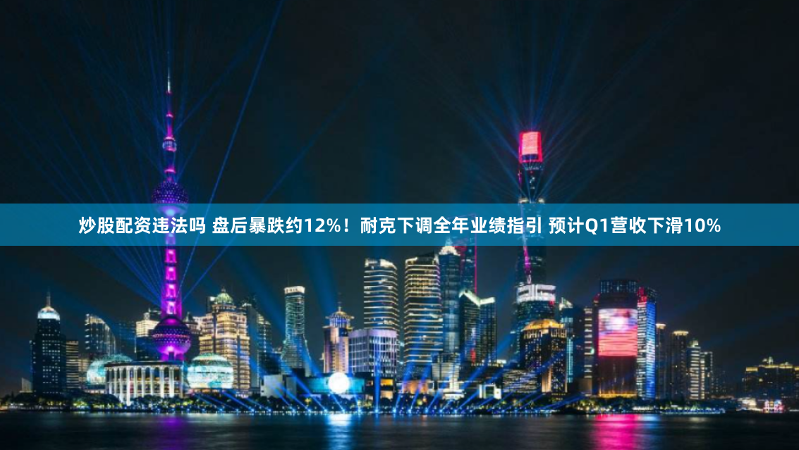 炒股配资违法吗 盘后暴跌约12%！耐克下调全年业绩指引 预计Q1营收下滑10%