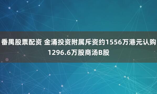番禺股票配资 金涌投资附属斥资约1556万港元认购1296.6万股商汤B股