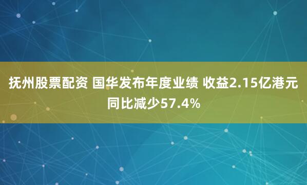 抚州股票配资 国华发布年度业绩 收益2.15亿港元同比减少57.4%