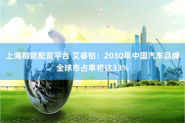 上海期货配资平台 艾睿铂：2030年中国汽车品牌全球市占率将达33%