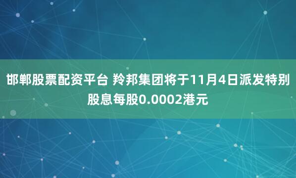 邯郸股票配资平台 羚邦集团将于11月4日派发特别股息每股0.0002港元