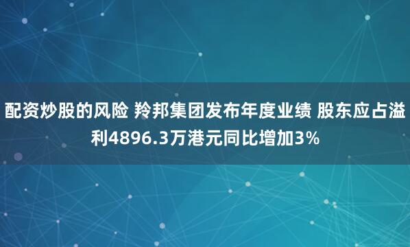 配资炒股的风险 羚邦集团发布年度业绩 股东应占溢利4896.3万港元同比增加3%
