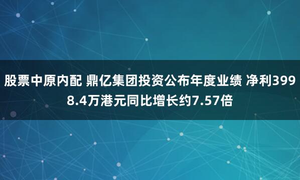 股票中原内配 鼎亿集团投资公布年度业绩 净利3998.4万港元同比增长约7.57倍