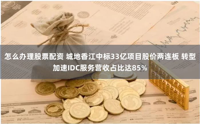 怎么办理股票配资 城地香江中标33亿项目股价两连板 转型加速IDC服务营收占比达85%