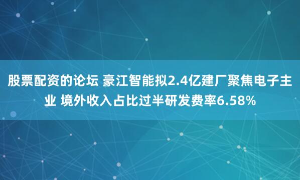 股票配资的论坛 豪江智能拟2.4亿建厂聚焦电子主业 境外收入占比过半研发费率6.58%