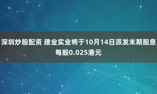 深圳炒股配资 建业实业将于10月14日派发末期股息每股0.025港元