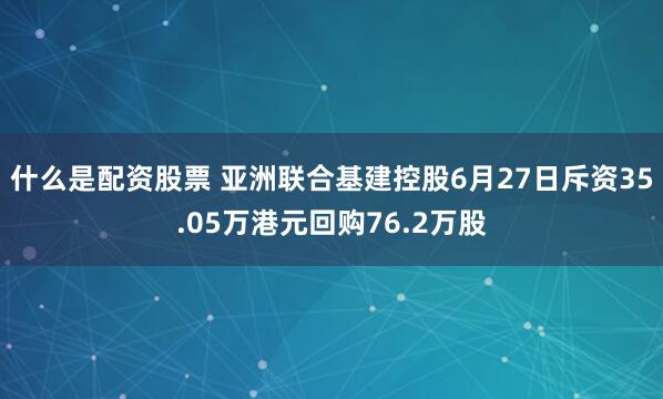 什么是配资股票 亚洲联合基建控股6月27日斥资35.05万港元回购76.2万股