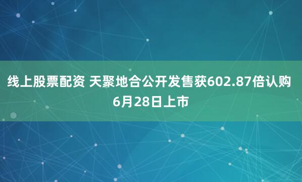 线上股票配资 天聚地合公开发售获602.87倍认购 6月28日上市