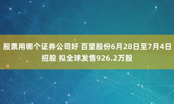 股票用哪个证券公司好 百望股份6月28日至7月4日招股 拟全球发售926.2万股