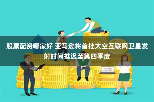 股票配资哪家好 亚马逊将首批太空互联网卫星发射时间推迟至第四季度