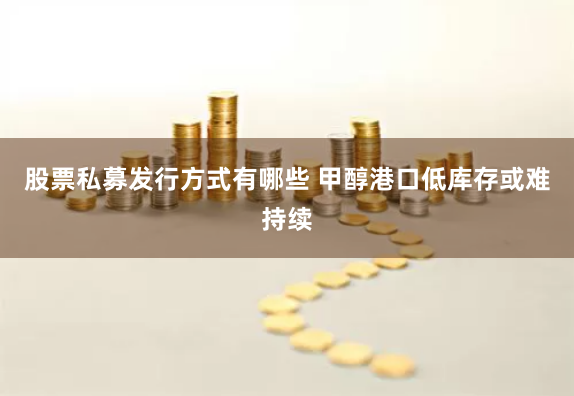 股票私募发行方式有哪些 甲醇港口低库存或难持续