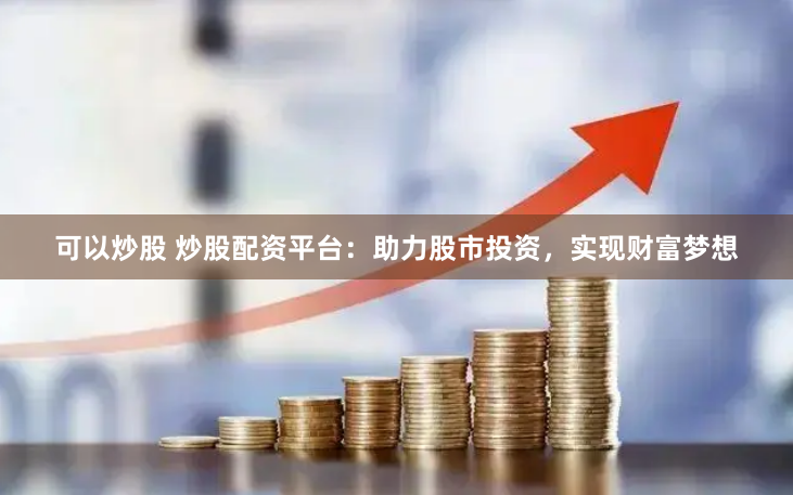 可以炒股 炒股配资平台：助力股市投资，实现财富梦想