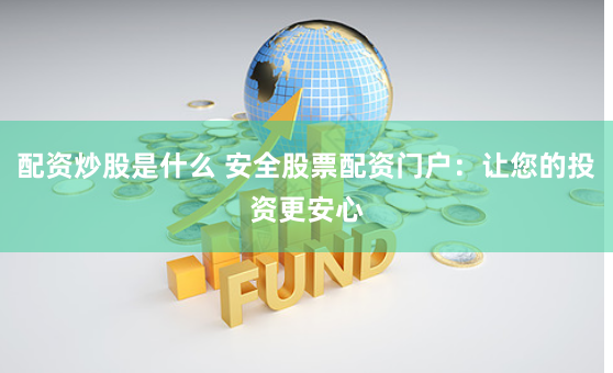 配资炒股是什么 安全股票配资门户：让您的投资更安心