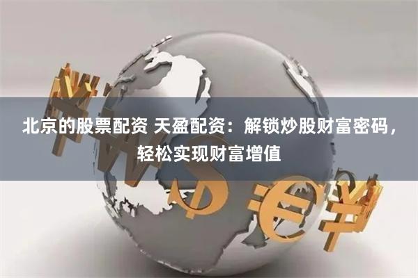 北京的股票配资 天盈配资：解锁炒股财富密码，轻松实现财富增值