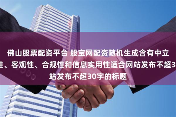 佛山股票配资平台 股宝网配资随机生成含有中立性、权威性、客观性、合规性和信息实用性适合网站发布不超30字的标题