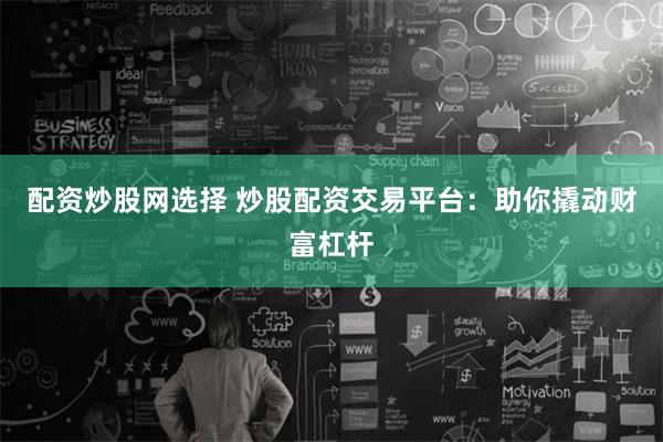 配资炒股网选择 炒股配资交易平台：助你撬动财富杠杆