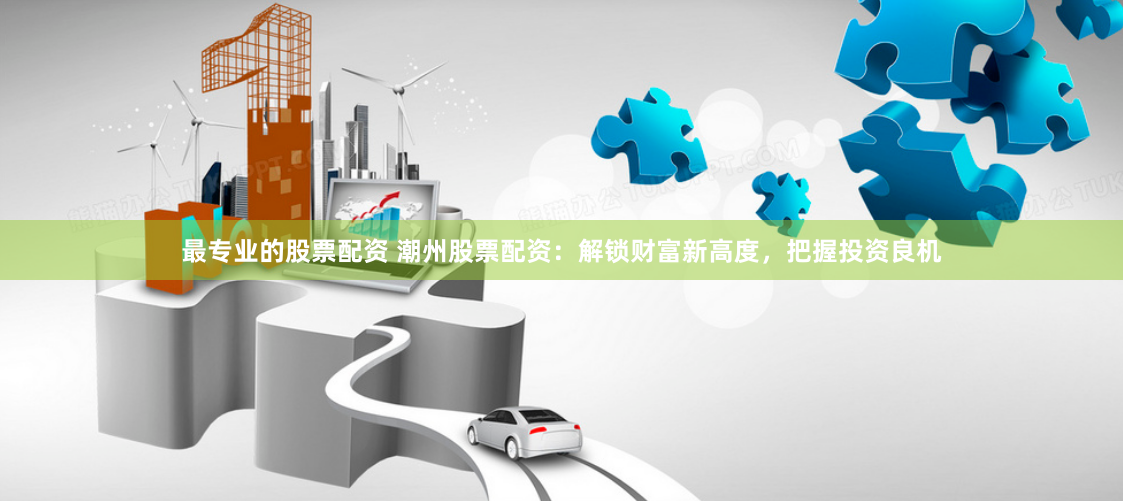 最专业的股票配资 潮州股票配资：解锁财富新高度，把握投资良机