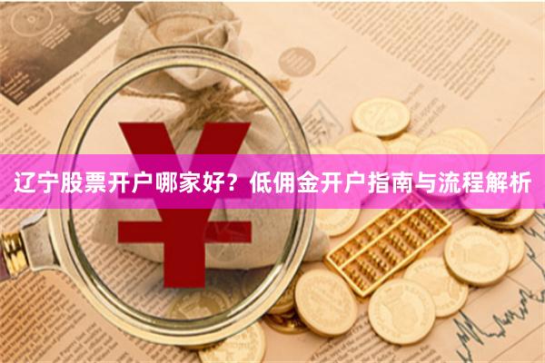 辽宁股票开户哪家好？低佣金开户指南与流程解析